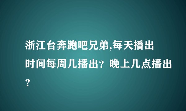 浙江台奔跑吧兄弟,每天播出时间每周几播出？晚上几点播出？