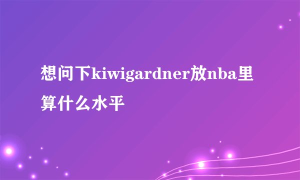 想问下kiwigardner放nba里算什么水平