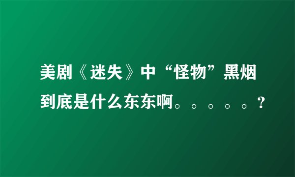 美剧《迷失》中“怪物”黑烟到底是什么东东啊。。。。。？