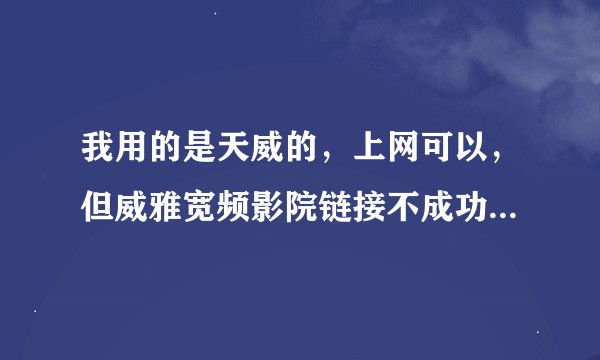 我用的是天威的,上网可以,但威雅宽频影院链接不成功,而且影院也很久没更新那些影片了?这是为什么呀?