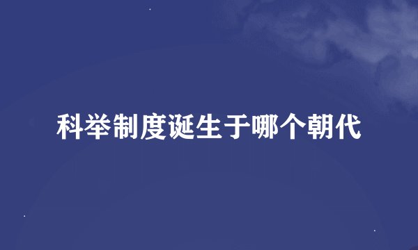 科举制度诞生于哪个朝代