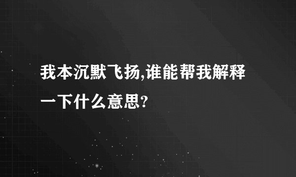 我本沉默飞扬,谁能帮我解释一下什么意思?