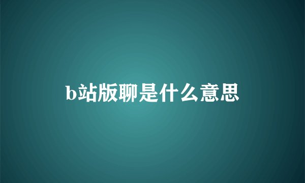 b站版聊是什么意思
