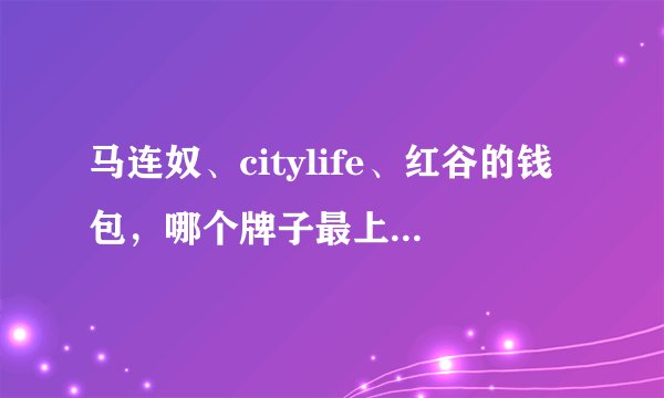 马连奴、citylife、红谷的钱包,哪个牌子最上档次?蒙娜丽莎、稻草人、塞飞洛是不是都是杂牌子?