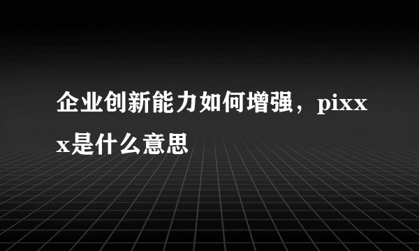 企业创新能力如何增强,pixxx是什么意思
