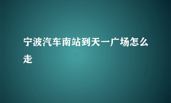 宁波汽车南站到天一广场怎么走