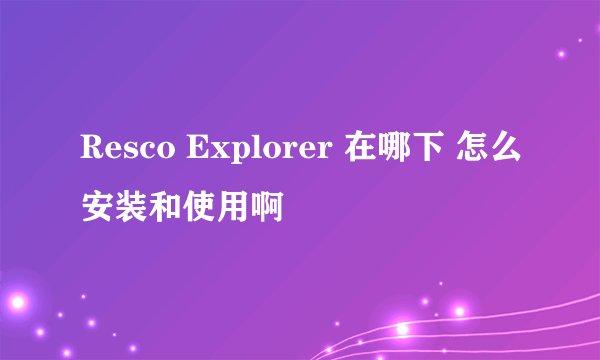 Resco Explorer 在哪下 怎么安装和使用啊