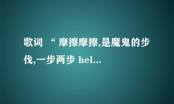 歌词 “ 摩擦摩擦,是魔鬼的步伐,一步两步 hellip hellip “ 这是哪谁歌？