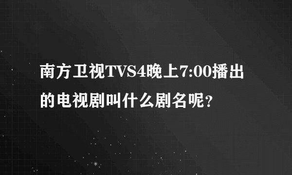 南方卫视TVS4晚上7:00播出的电视剧叫什么剧名呢？