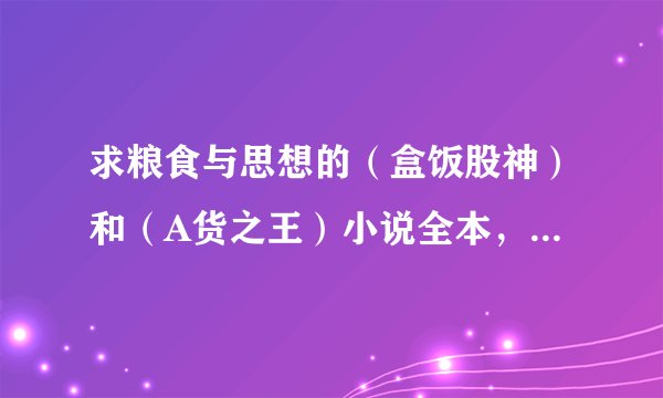 求粮食与思想的（盒饭股神）和（A货之王）小说全本，非常感谢