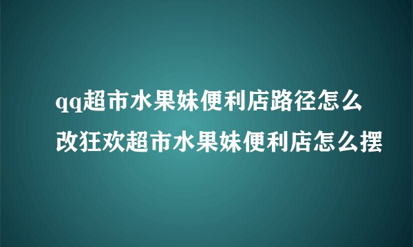qq超市水果妹便利店路径怎么改狂欢超市水果妹便利店怎么摆
