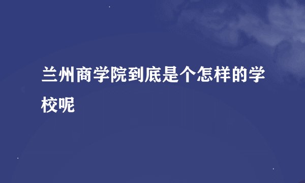 兰州商学院到底是个怎样的学校呢