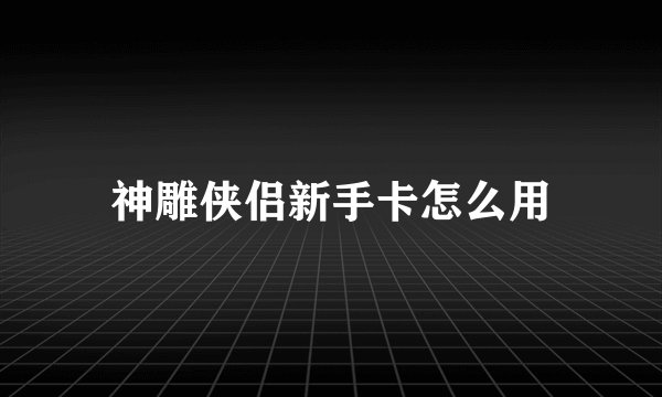 神雕侠侣新手卡怎么用