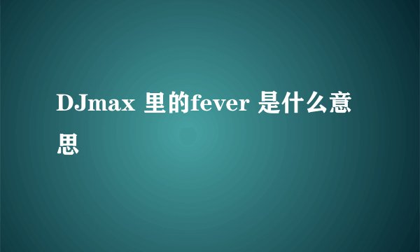 DJmax 里的fever 是什么意思