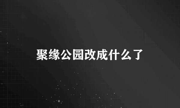 聚缘公园改成什么了