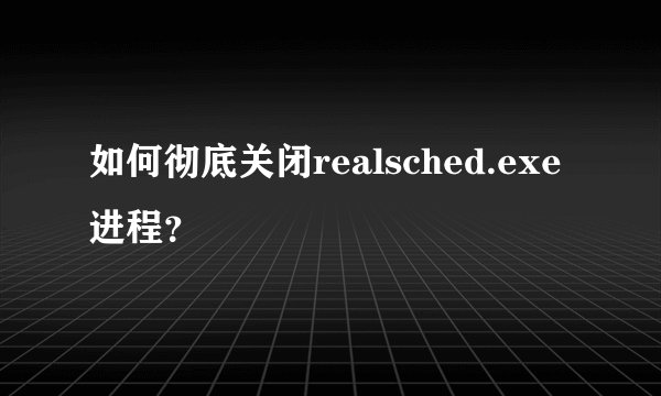 如何彻底关闭realsched.exe进程?