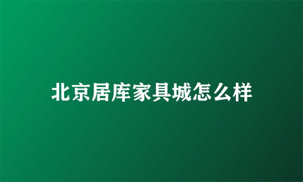 北京居库家具城怎么样