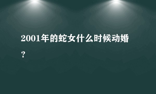 2001年的蛇女什么时候动婚？
