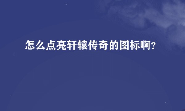 怎么点亮轩辕传奇的图标啊？
