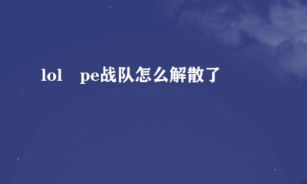 lol pe战队怎么解散了