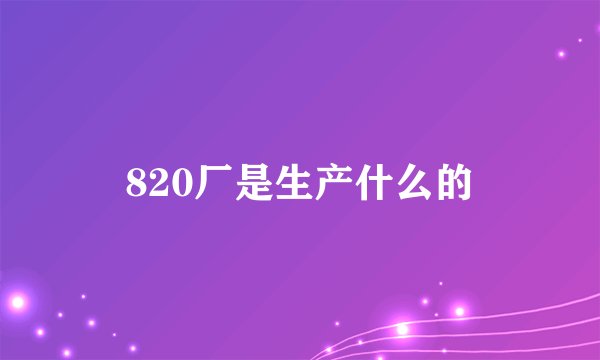 820厂是生产什么的