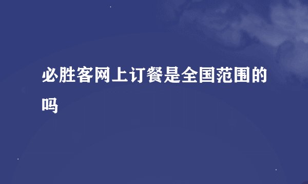 必胜客网上订餐是全国范围的吗