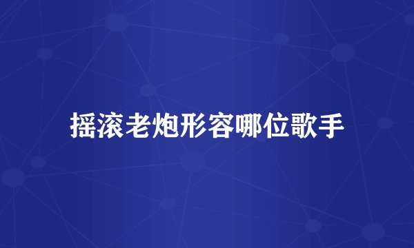 摇滚老炮形容哪位歌手