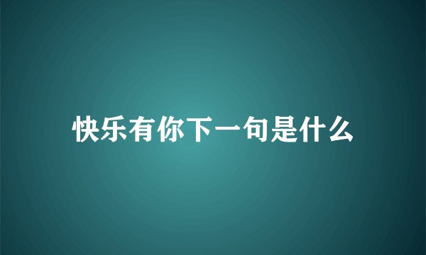 快乐有你下一句是什么