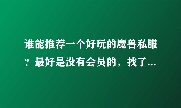 谁能推荐一个好玩的魔兽私服?最好是没有会员的,找了半天就找到下面