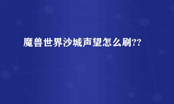 魔兽世界沙城声望怎么刷??