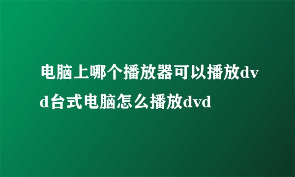 电脑上哪个播放器可以播放dvd台式电脑怎么播放dvd