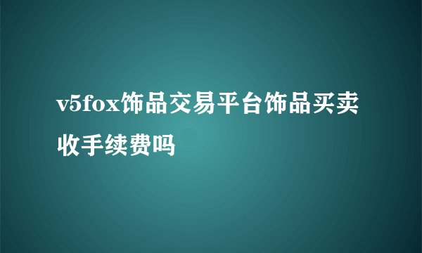 v5fox饰品交易平台饰品买卖收手续费吗