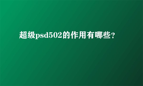 超级psd502的作用有哪些？