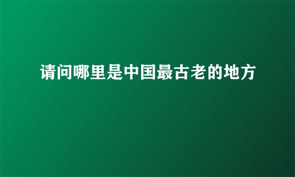 请问哪里是中国最古老的地方