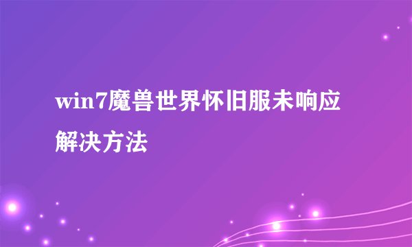 win7魔兽世界怀旧服未响应解决方法