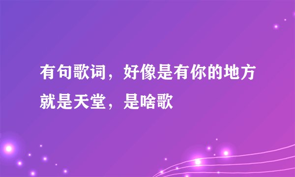 有句歌词，好像是有你的地方就是天堂，是啥歌