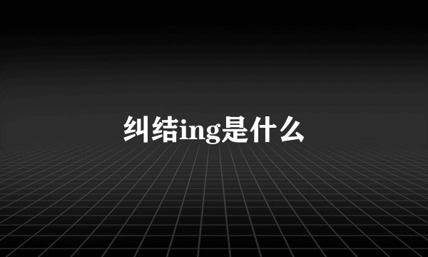 纠结ing是什么
