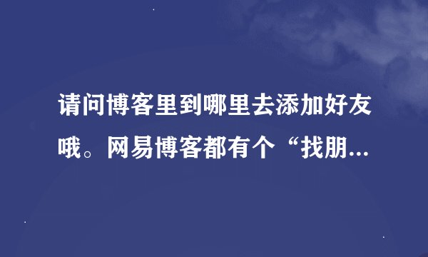 请问博客里到哪里去添加好友哦。网易博客都有个“找朋友”标题，可新?