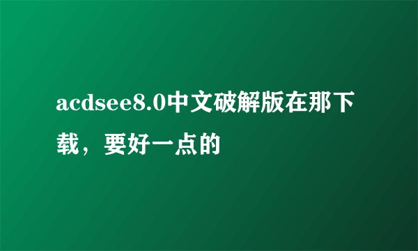 acdsee8.0中文破解版在那下载,要好一点的