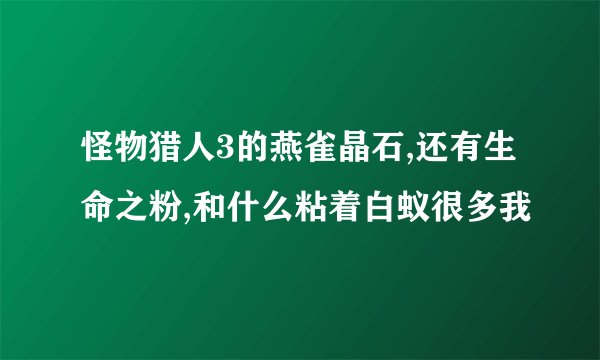 怪物猎人3的燕雀晶石,还有生命之粉,和什么粘着白蚁很多我