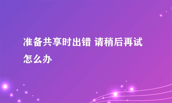 准备共享时出错 请稍后再试怎么办