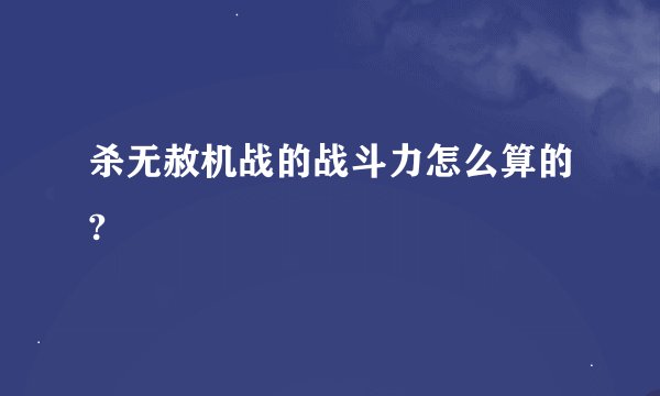 杀无赦机战的战斗力怎么算的?