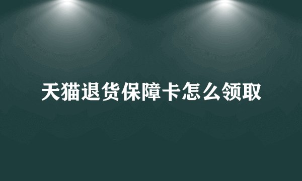 天猫退货保障卡怎么领取
