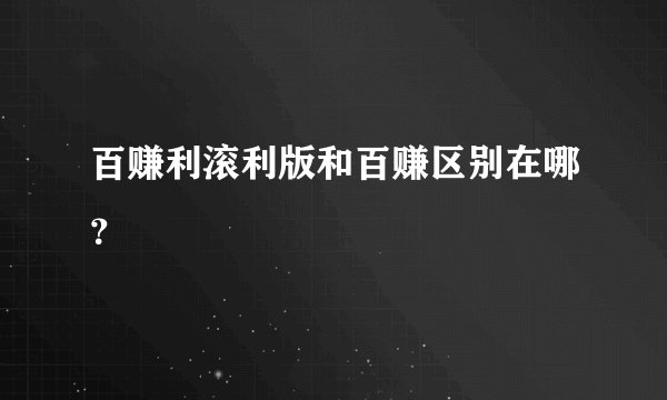 百赚利滚利版和百赚区别在哪？