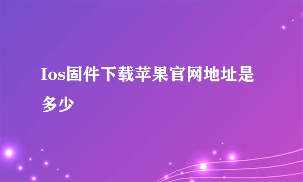 Ios固件下载苹果官网地址是多少