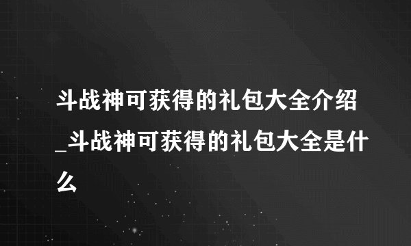 斗战神可获得的礼包大全介绍_斗战神可获得的礼包大全是什么