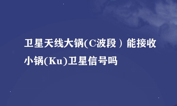 卫星天线大锅(C波段）能接收小锅(Ku)卫星信号吗
