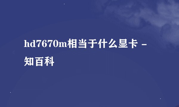 hd7670m相当于什么显卡 - 知百科