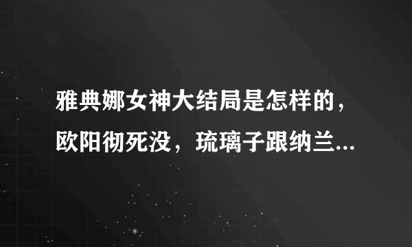 雅典娜女神大结局是怎样的，欧阳彻死没，琉璃子跟纳兰东回东北没？
