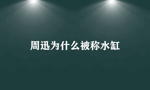 周迅为什么被称水缸